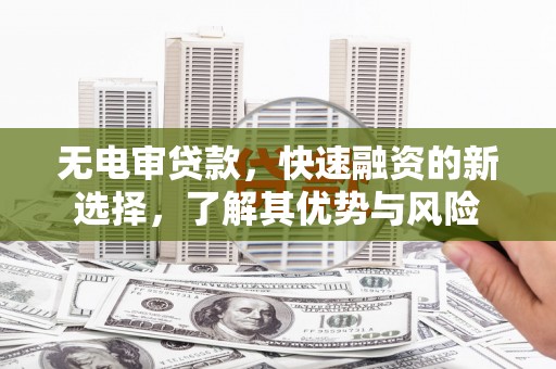 新市无电审贷款，快速融资的新选择，了解其优势与风险