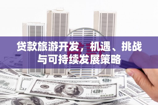 新市贷款旅游开发，机遇、挑战与可持续发展策略