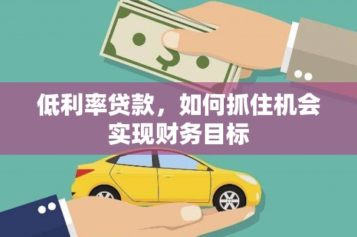 新市低利率贷款，如何抓住机会实现财务目标