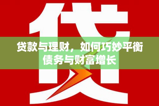 新市贷款与理财，如何巧妙平衡债务与财富增长