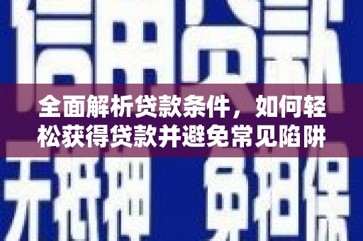 新市全面解析贷款条件，如何轻松获得贷款并避免常见陷阱