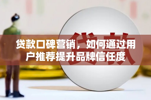 新市贷款口碑营销，如何通过用户推荐提升品牌信任度