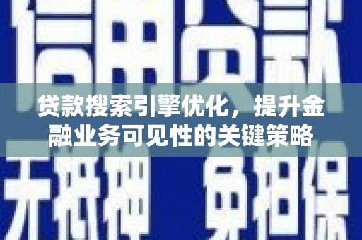 新市贷款搜索引擎优化，提升金融业务可见性的关键策略