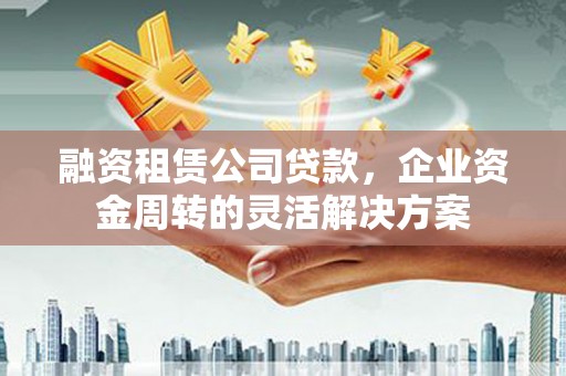 新市融资租赁公司贷款，企业资金周转的灵活解决方案