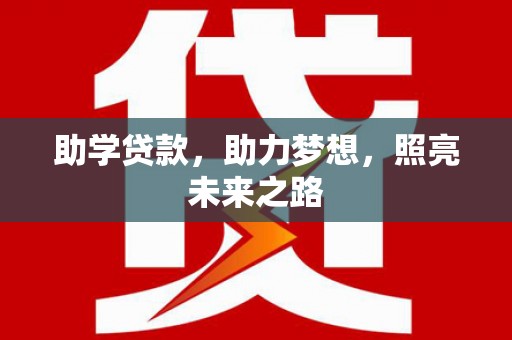 新市助学贷款，助力梦想，照亮未来之路