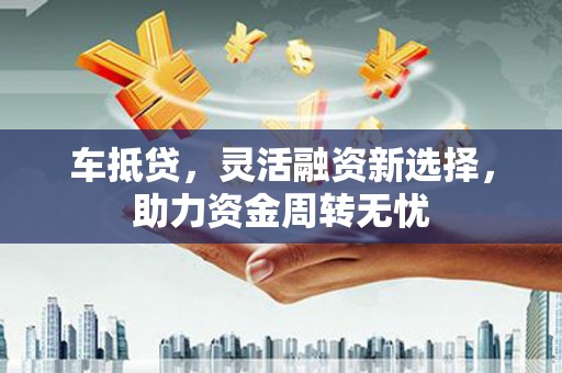 新市车抵贷，灵活融资新选择，助力资金周转无忧