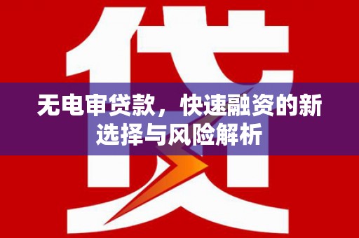 新市无电审贷款，快速融资的新选择与风险解析