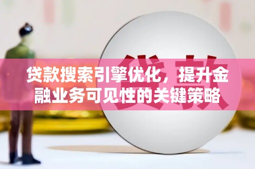 新市贷款搜索引擎优化，提升金融业务可见性的关键策略