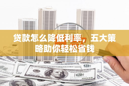 新市贷款怎么降低利率，五大策略助你轻松省钱