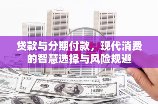 新市贷款与分期付款，现代消费的智慧选择与风险规避