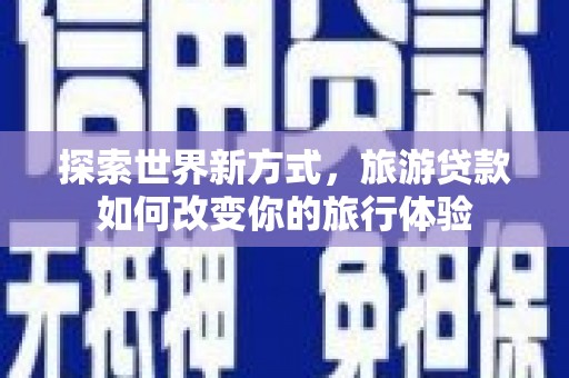 新市探索世界新方式，旅游贷款如何改变你的旅行体验