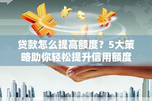新市贷款怎么提高额度？5大策略助你轻松提升信用额度