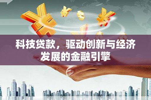新市科技贷款，驱动创新与经济发展的金融引擎