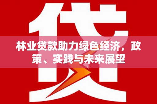 新市林业贷款助力绿色经济，政策、实践与未来展望