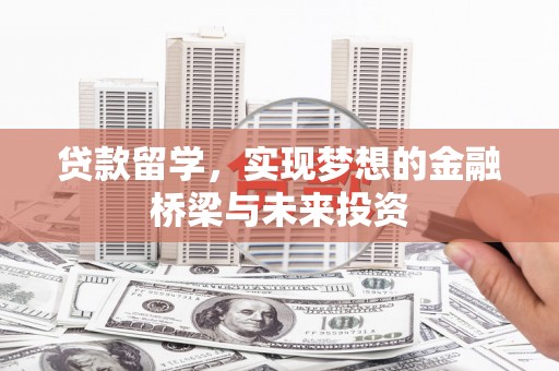 新市贷款留学，实现梦想的金融桥梁与未来投资