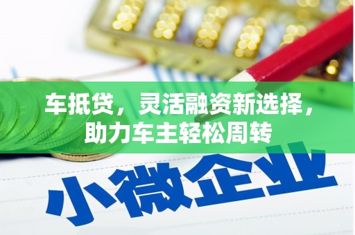 新市车抵贷，灵活融资新选择，助力车主轻松周转