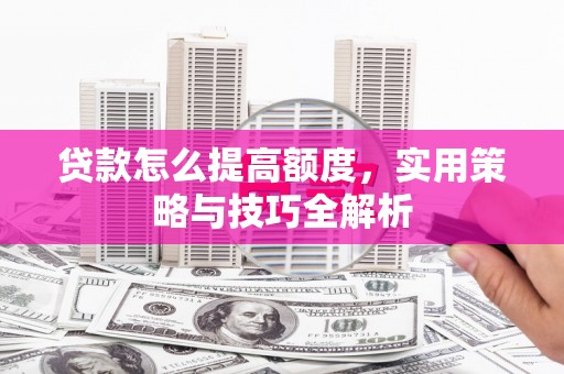 新市贷款怎么提高额度，实用策略与技巧全解析