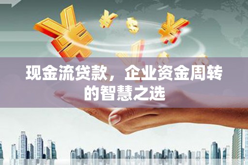 新市现金流贷款，企业资金周转的智慧之选