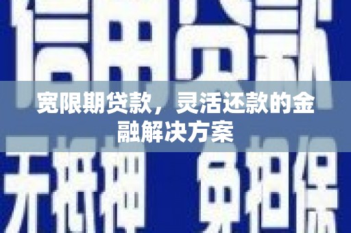 新市宽限期贷款，灵活还款的金融解决方案