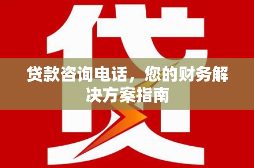 新市贷款咨询电话，您的财务解决方案指南