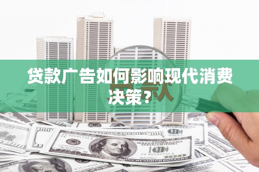 新市贷款广告如何影响现代消费决策？