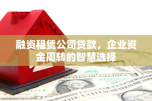 新市融资租赁公司贷款，企业资金周转的智慧选择