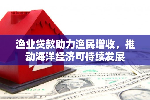 新市渔业贷款助力渔民增收，推动海洋经济可持续发展