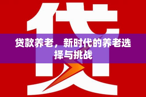 新市贷款养老，新时代的养老选择与挑战
