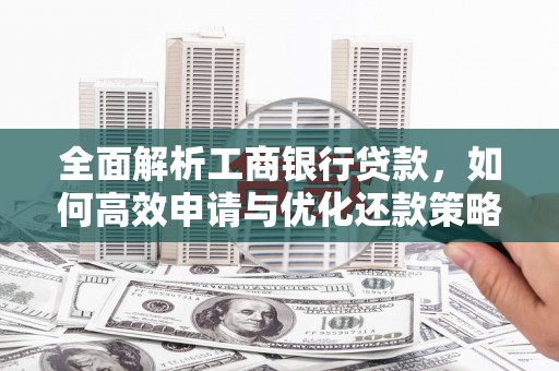 新市全面解析工商银行贷款，如何高效申请与优化还款策略