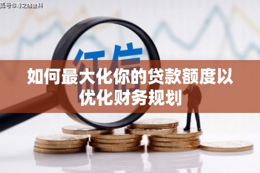 新市如何最大化你的贷款额度以优化财务规划