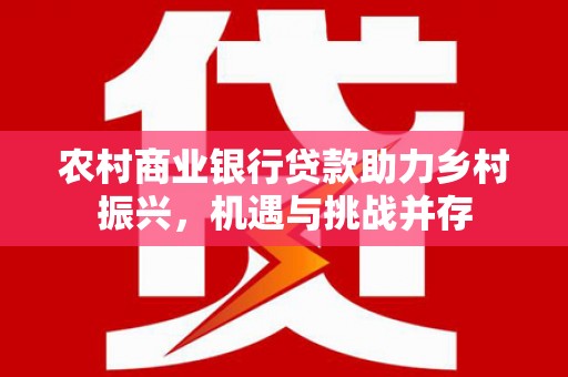 新市农村商业银行贷款助力乡村振兴，机遇与挑战并存