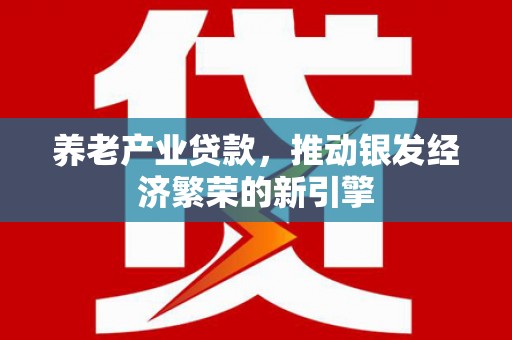 新市养老产业贷款，推动银发经济繁荣的新引擎