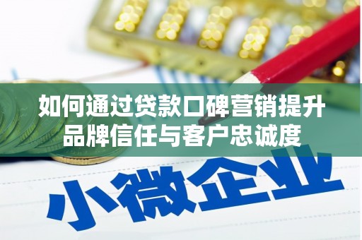 新市如何通过贷款口碑营销提升品牌信任与客户忠诚度