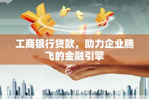 新市工商银行贷款，助力企业腾飞的金融引擎