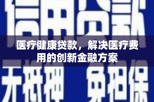 新市医疗健康贷款，解决医疗费用的创新金融方案