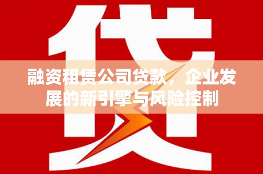 新市融资租赁公司贷款，企业发展的新引擎与风险控制