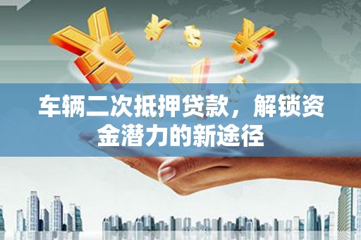 新市车辆二次抵押贷款，解锁资金潜力的新途径