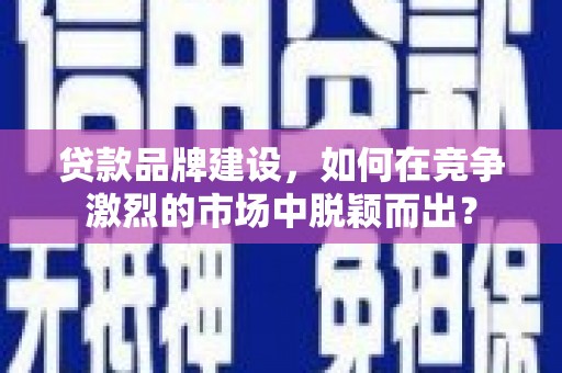 新市贷款品牌建设，如何在竞争激烈的市场中脱颖而出？