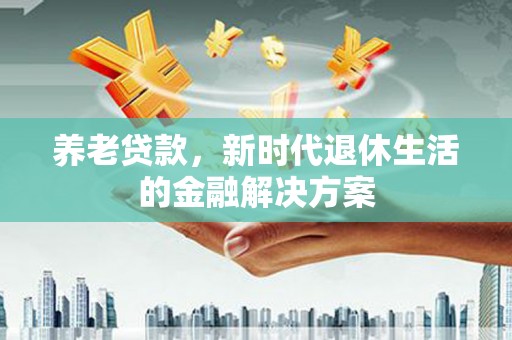 新市养老贷款，新时代退休生活的金融解决方案