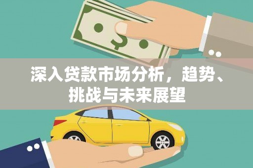 新市深入贷款市场分析，趋势、挑战与未来展望