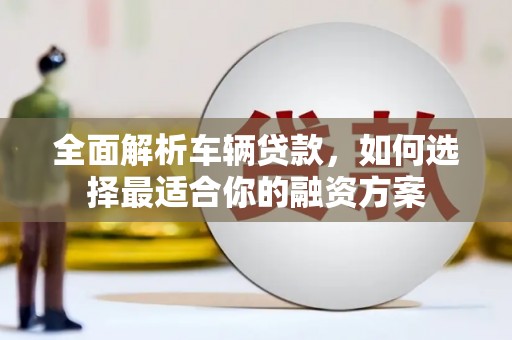 新市全面解析车辆贷款，如何选择最适合你的融资方案
