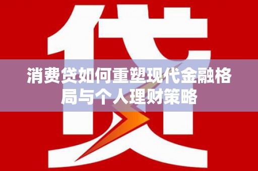 新市消费贷如何重塑现代金融格局与个人理财策略