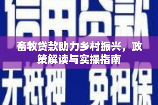 新市畜牧贷款助力乡村振兴，政策解读与实操指南