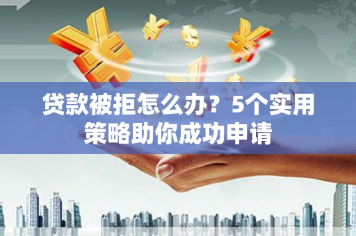 新市贷款被拒怎么办？5个实用策略助你成功申请