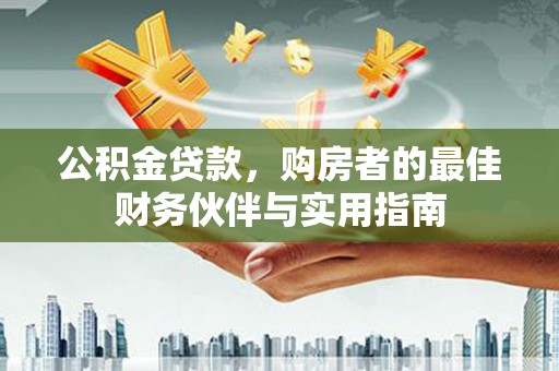 新市公积金贷款，购房者的最佳财务伙伴与实用指南