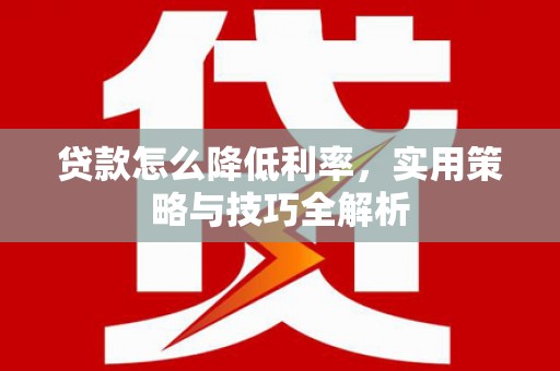 新市贷款怎么降低利率，实用策略与技巧全解析