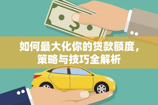 新市如何最大化你的贷款额度，策略与技巧全解析
