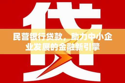 新市民营银行贷款，助力中小企业发展的金融新引擎