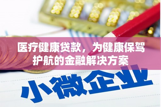新市医疗健康贷款，为健康保驾护航的金融解决方案