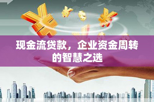 新市现金流贷款，企业资金周转的智慧之选